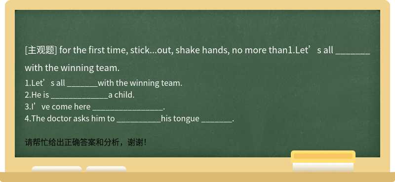 for the first time, stick...out, shake hands, no more than1.Let’s all _______with the winning team.