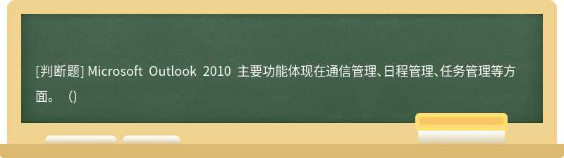 Microsoft Outlook 2010 主要功能体现在通信管理、日程管理、任务管理等方面。()