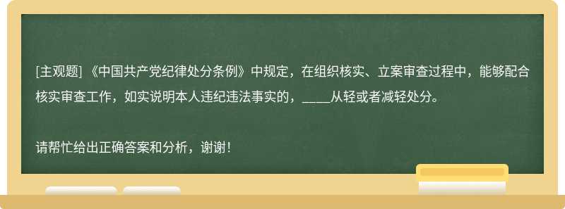 《中国共产党纪律处分条例》中规定，在组织核实、立案审查过程中，能够配合核实审查工作，如实说明本人违纪违法事实的，____从轻或者减轻处分。