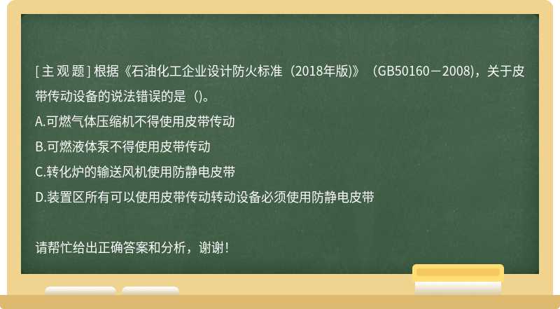 根据《石油化工企业设计防火标准（2018年版)》（GB50160－2008)，关于皮带传动设备的说法错误的是（)。