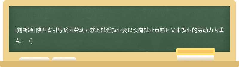 陕西省引导贫困劳动力就地就近就业要以没有就业意愿且尚未就业的劳动力为重点。()