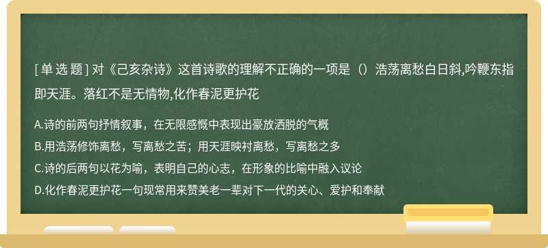 对《己亥杂诗》这首诗歌的理解不正确的一项是（）浩荡离愁白日斜,吟鞭东指即天涯。落红不是无情物,化作春泥更护花