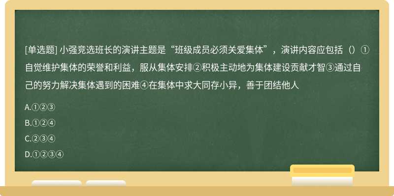 小强竞选班长的演讲主题是“班级成员必须关爱集体”，演讲内容应包括（）①自觉维护集体的荣誉和利益，服从集体安排②积极主动地为集体建设贡献才智③通过自己的努力解决集体遇到的困难④在集体中求大同存小异，善于团结他人