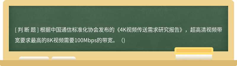 根据中国通信标准化协会发布的《4K视频传送需求研究报告》，超高清视频带宽要求最高的8K视频需要100Mbps的带宽。()