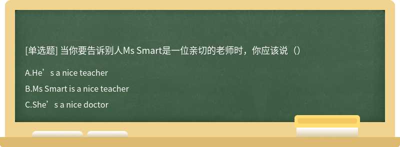 当你要告诉别人Ms Smart是一位亲切的老师时，你应该说（）