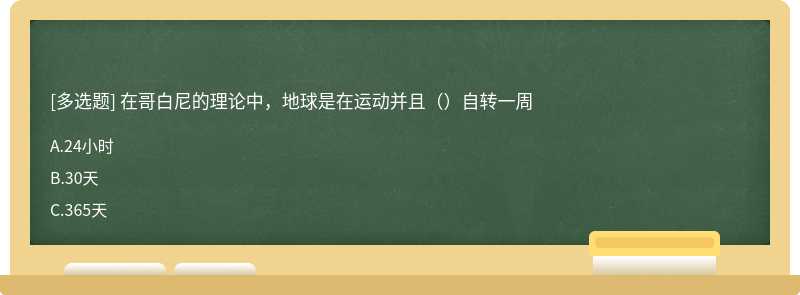 在哥白尼的理论中，地球是在运动并且（）自转一周