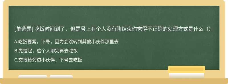 吃饭时间到了，但是号上有个人没有聊结束你觉得不正确的处理方式是什么（）