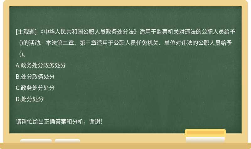 《中华人民共和国公职人员政务处分法》适用于监察机关对违法的公职人员给予()的活动。本法第二章、第三章适用于公职人员任免机关、单位对违法的公职人员给予()。