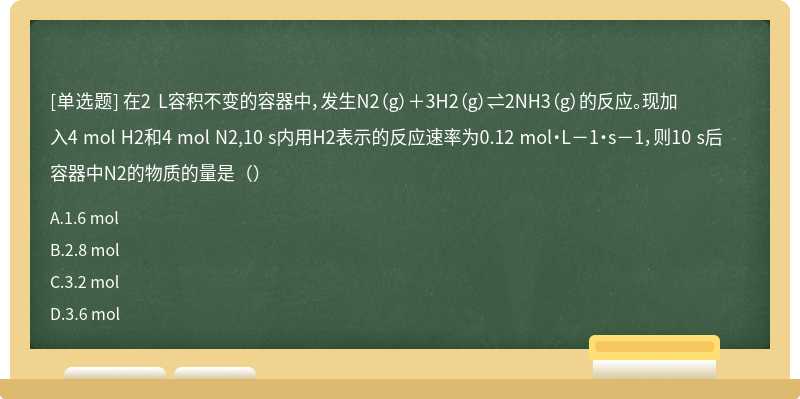 在2 L容积不变的容器中，发生N2（g）＋3H2（g）⇌2NH3（g）的反应。现加入4 mol H2和4 mol N2,10 s内用H2表示的反应速率为0.12 mol•L－1•s－1，则10 s后容器中N2的物质的量是（）