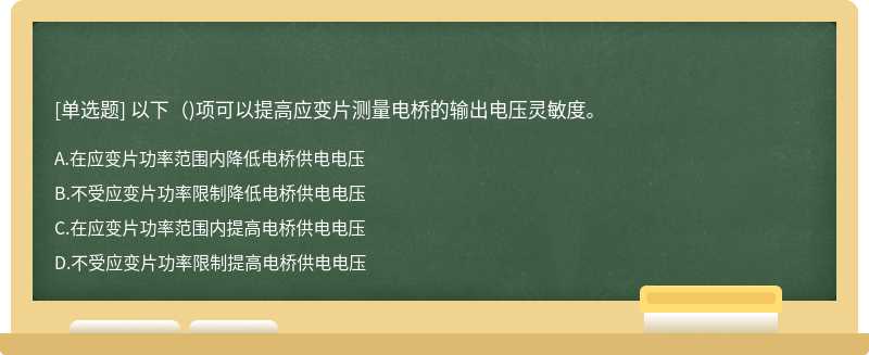 以下（)项可以提高应变片测量电桥的输出电压灵敏度。