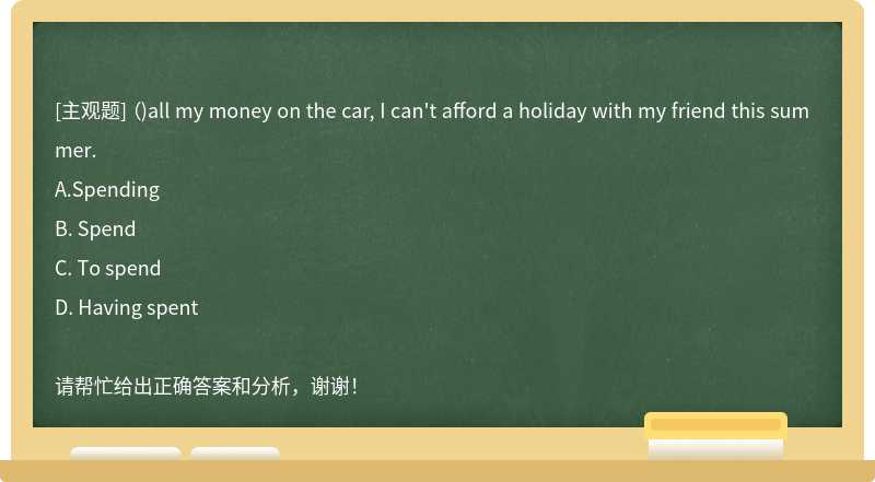 ()all my money on the car, I can't afford a holiday with my friend this summer.