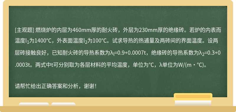 燃烧炉的内层为460mm厚的耐火砖，外层为230mm厚的绝缘砖。若炉的内表而温度l<sub>1</sub>为1400℃，外表面