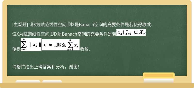 设X为赋范线性空间,则X是Banach空间的充要条件是若使得收敛.