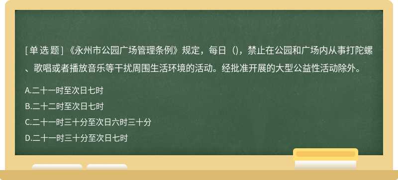 《永州市公园广场管理条例》规定，每日（)，禁止在公园和广场内从事打陀螺、歌唱或者播放音乐等干扰周围生活环境的活动。经批准开展的大型公益性活动除外。