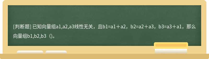 已知向量组a1,a2,a3线性无关，且b1=a1＋a2，b2=a2＋a3，b3=a3＋a1，那么向量组b1,b2,b3（)。