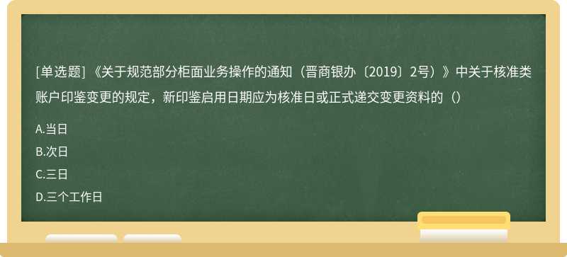 《关于规范部分柜面业务操作的通知（晋商银办〔2019〕2号）》中关于核准类账户印鉴变更的规定，新印鉴启用日期应为核准日或正式递交变更资料的（）