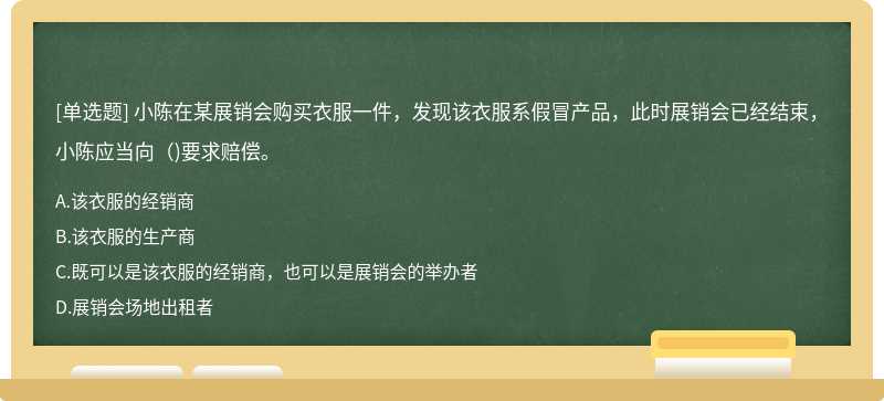 小陈在某展销会购买衣服一件，发现该衣服系假冒产品，此时展销会已经结束，小陈应当向（)要求赔偿。