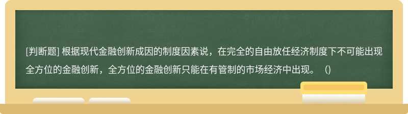 根据现代金融创新成因的制度因素说，在完全的自由放任经济制度下不可能出现全方位的金融创新，全方位的金融创新只能在有管制的市场经济中出现。()