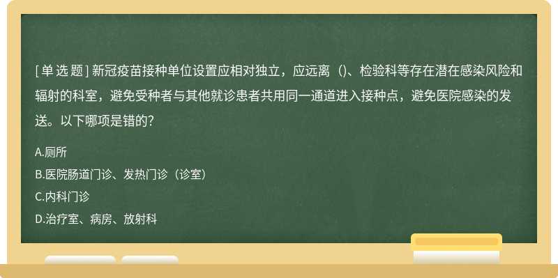  新冠疫苗接種單位設置應相對獨立，應遠離（)、檢驗科等存在潛在感染風險和輻射的科室，避免受種者與其他就診患者共用同一通道進入接種點，避免醫(yī)院感染的發(fā)送。以下哪項是錯的？