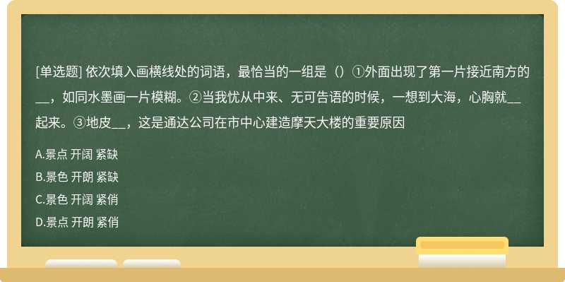 依次填入画横线处的词语，最恰当的一组是（）①外面出现了第一片接近南方的__，如同水墨画一片模糊。②当我忧从中来、无可告语的时候，一想到大海，心胸就__起来。③地皮__，这是通达公司在市中心建造摩天大楼的重要原因