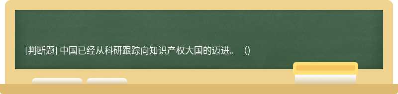 中國已經(jīng)從科研跟蹤向知識產(chǎn)權(quán)大國的邁進(jìn)。（)