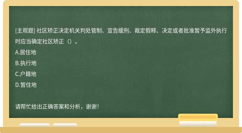 社區(qū)矯正決定機(jī)關(guān)判處管制、宣告緩刑、裁定假釋、決定或者批準(zhǔn)暫予監(jiān)外執(zhí)行時應(yīng)當(dāng)確定社區(qū)矯正（ ）。