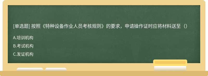 按照《特种设备作业人员考核规则》的要求，申请操作证时应将材料送至（）