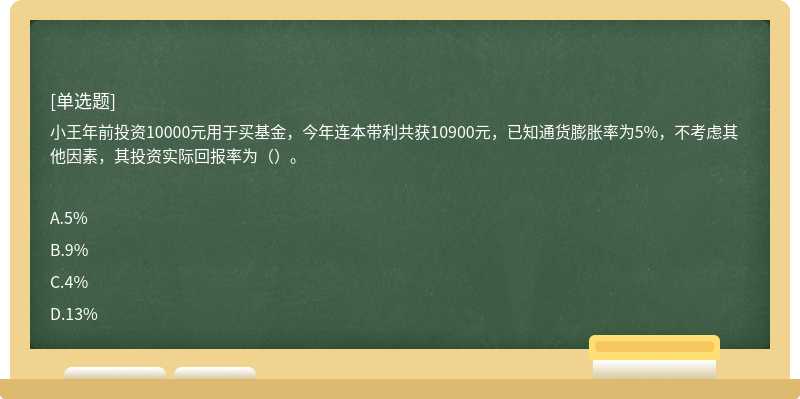 小王年前投资10000元用于买基金，今年连本带利共获10900元，已知通货膨胀率为5%，不考虑其他因素，其投资实际回报率为（）。