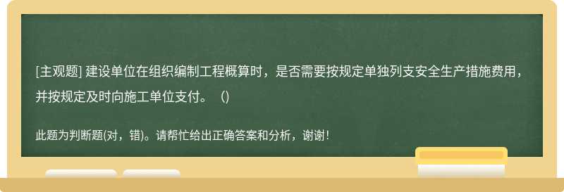 建设单位在组织编制工程概算时，是否需要按规定单独列支安全生产措施费用，并按规定及时向施工单位支付。( )