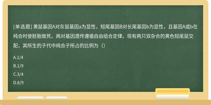 黄鼠基因A对灰鼠基因a为显性，短尾基因B对长尾基因b为显性，且基因A或b在纯合时使胚胎致死，两对基因遗传遵循自由组合定律。现有两只双杂合的黄色短尾鼠交配，其所生的子代中纯合子所占的比例为（）