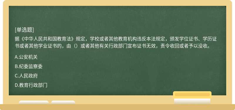 据《中华人民共和国教育法》规定，学校或者其他教育机构违反本法规定，颁发学位证书、学历证书或者其他学业证书的，由（）或者其他有关行政部门宣布证书无效，责令收回或者予以没收。