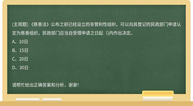 《慈善法》公布之前已经设立的非营利性组织，可以向其登记的民政部门申请认定为慈善组织，民政部门应当自受理申请之日起( )内作出决定。