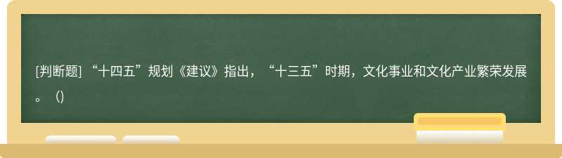 “十四五”规划《建议》指出，“十三五”时期，文化事业和文化产业繁荣发展。()