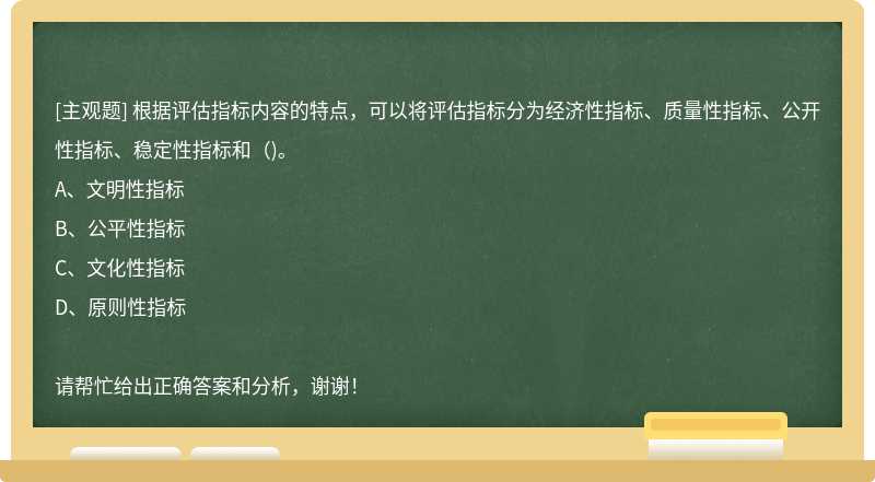 根据评估指标内容的特点，可以将评估指标分为经济性指标、质量性指标、公开性指标、稳定性指标和()。