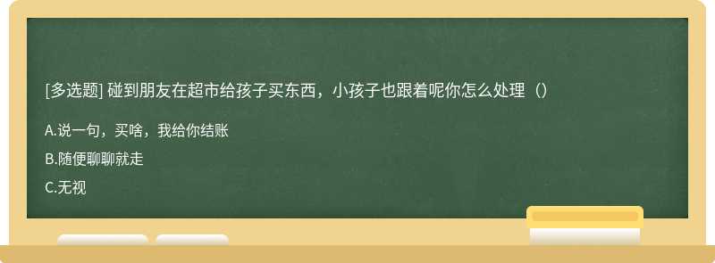 碰到朋友在超市给孩子买东西，小孩子也跟着呢你怎么处理（）