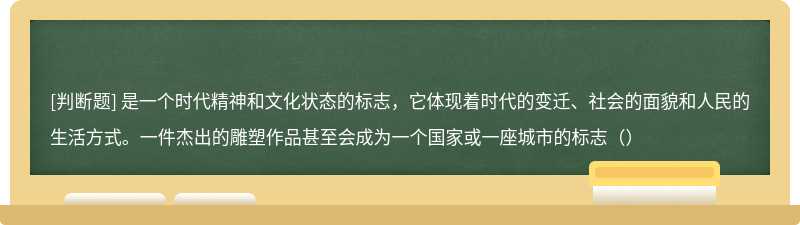 是一个时代精神和文化状态的标志，它体现着时代的变迁、社会的面貌和人民的生活方式。一件杰出的雕塑作品甚至会成为一个国家或一座城市的标志（）