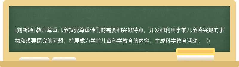 教师尊重儿童就要尊重他们的需要和兴趣特点，开发和利用学前儿童感兴趣的事物和想要探究的问题，扩展成为学前儿童科学教育的内容，生成科学教育活动。()