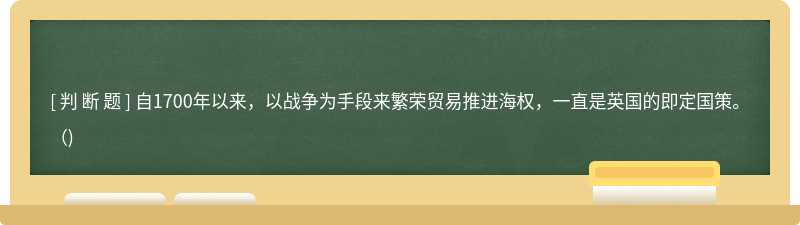 自1700年以来，以战争为手段来繁荣贸易推进海权，一直是英国的即定国策。()