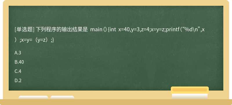 下列程序的输出结果是 main（）{int x=40,y=3,z=4;x=y=z;printf（“%d\n”,x）;x=y=（y=z）;}