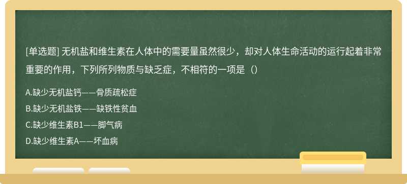 无机盐和维生素在人体中的需要量虽然很少，却对人体生命活动的运行起着非常重要的作用，下列所列物质与缺乏症，不相符的一项是（）