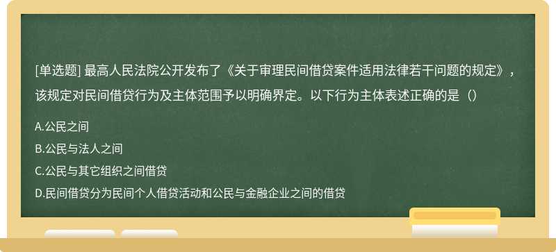 最高人民法院公开发布了《关于审理民间借贷案件适用法律若干问题的规定》，该规定对民间借贷行为及主体范围予以明确界定。以下行为主体表述正确的是（）