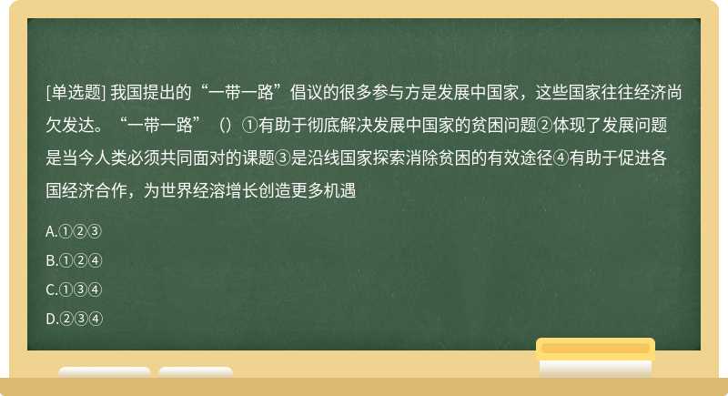 我国提出的“一带一路”倡议的很多参与方是发展中国家，这些国家往往经济尚欠发达。“一带一路”（）①有助于彻底解决发展中国家的贫困问题②体现了发展问题是当今人类必须共同面对的课题③是沿线国家探索消除贫困的有效途径④有助于促进各国经济合作，为世界经溶增长创造更多机遇