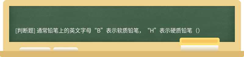 通常铅笔上的英文字母“B”表示软质铅笔，“H”表示硬质铅笔（）