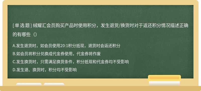 绒耀汇会员购买产品时使用积分，发生退货/换货时对于返还积分情况描述正确的有哪些（）