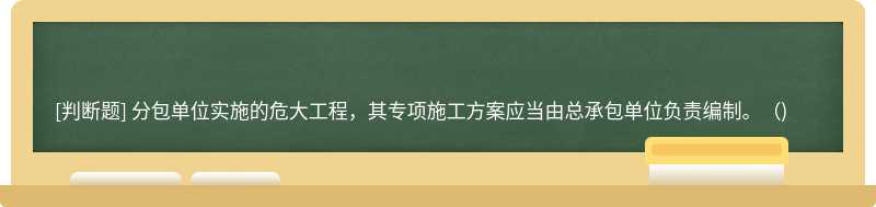 分包单位实施的危大工程，其专项施工方案应当由总承包单位负责编制。（)