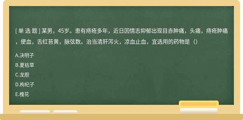 某男，45岁。患有痔疮多年，近日因情志抑郁出现目赤肿痛，头痛，痔疮肿痛，便血，舌红苔黄，脉弦数。治当清肝泻火，凉血止血，宜选用的药物是（）