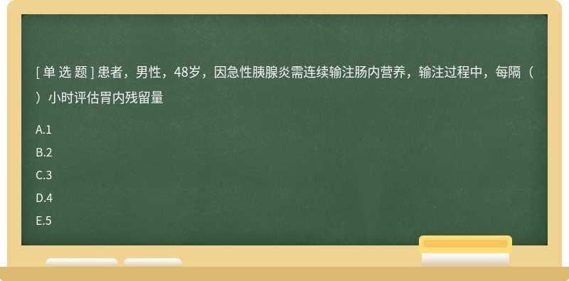 患者，男性，48岁，因急性胰腺炎需连续输注肠内营养，输注过程中，每隔（）小时评估胃内残留量