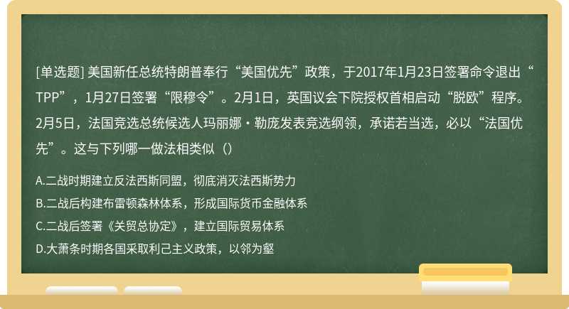 美国新任总统特朗普奉行“美国优先”政策，于2017年1月23日签署命令退出“TPP”，1月27日签署“限穆令”。2月1日，英国议会下院授权首相启动“脱欧”程序。2月5日，法国竞选总统候选人玛丽娜·勒庞发表竞选纲领，承诺若当选，必以“法国优先”。这与下列哪一做法相类似（）