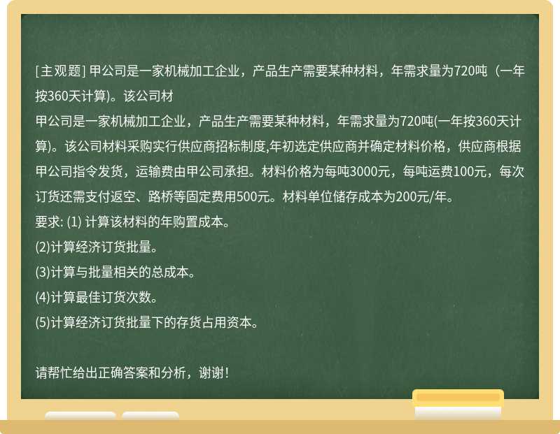 甲公司是一家机械加工企业，产品生产需要某种材料，年需求量为720吨(一年按360天计算)。该公司材