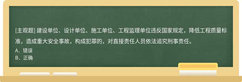 建设单位、设计单位、施工单位、工程监理单位违反国家规定，降低工程质量标准，造成重大安全事故，构成犯罪的，对直接责任人员依法追究刑事责任。